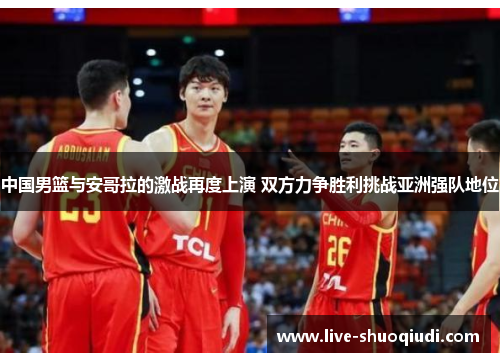 中国男篮与安哥拉的激战再度上演 双方力争胜利挑战亚洲强队地位